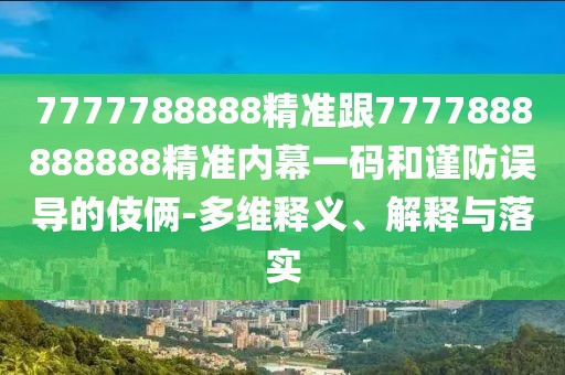 7777788888精準(zhǔn)跟7777888888888精準(zhǔn)內(nèi)幕一碼和謹(jǐn)防誤導(dǎo)的伎倆-多維釋義、解釋與落實(shí)