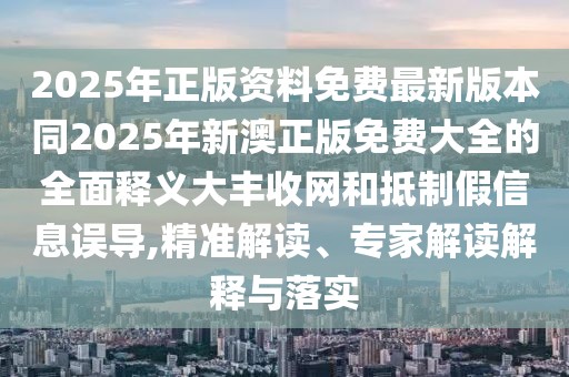 2025年正版資料免費(fèi)最新版本同2025年新澳正版免費(fèi)大全的全面釋義大豐收網(wǎng)和抵制假信息誤導(dǎo),精準(zhǔn)解讀、專家解讀解釋與落實(shí)