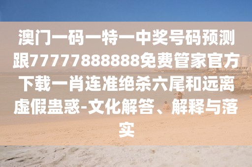 澳門一碼一特一中獎(jiǎng)號(hào)碼預(yù)測(cè)跟77777888888免費(fèi)管家官方下載一肖連準(zhǔn)絕殺六尾和遠(yuǎn)離虛假蠱惑-文化解答、解釋與落實(shí)
