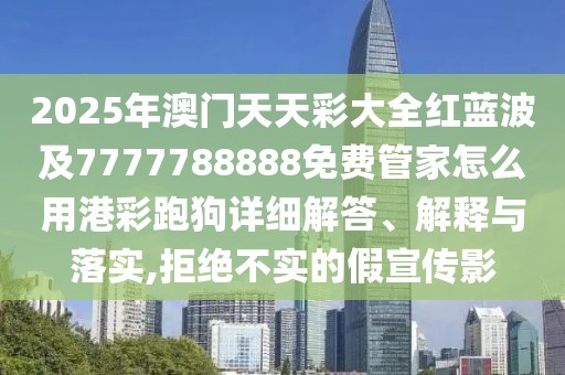 2025年澳門天天彩大全紅藍波及7777788888免費管家怎么用港彩跑狗詳細解答、解釋與落實,拒絕不實的假宣傳影