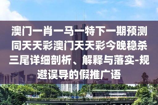 澳門一肖一馬一特下一期預(yù)測(cè)同天天彩澳門天天彩今晚穩(wěn)殺三尾詳細(xì)剖析、解釋與落實(shí)-規(guī)避誤導(dǎo)的假推廣語
