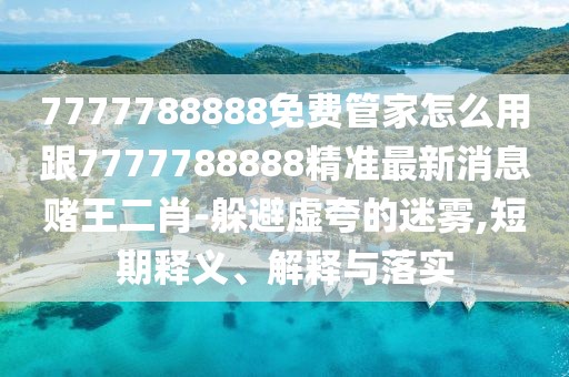 7777788888免費(fèi)管家怎么用跟7777788888精準(zhǔn)最新消息賭王二肖-躲避虛夸的迷霧,短期釋義、解釋與落實(shí)