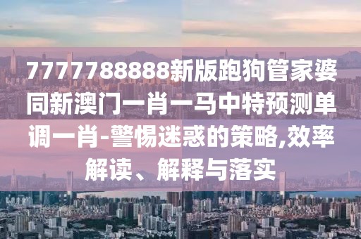 7777788888新版跑狗管家婆同新澳門一肖一馬中特預(yù)測(cè)單調(diào)一肖-警惕迷惑的策略,效率解讀、解釋與落實(shí)