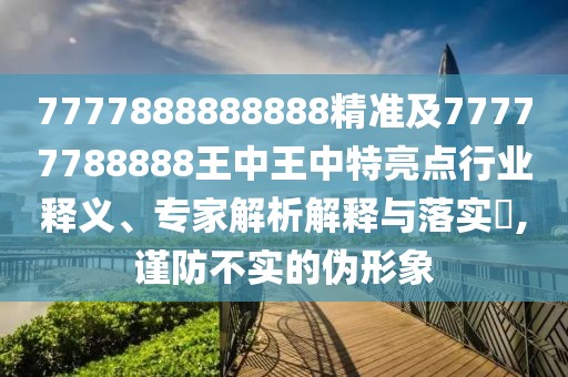 7777888888888精準及77777788888王中王中特亮點行業(yè)釋義、專家解析解釋與落實?,謹防不實的偽形象