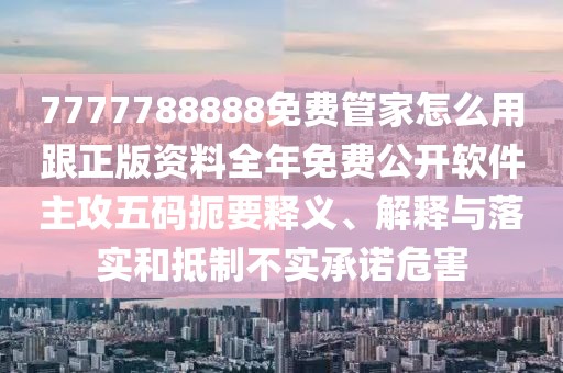 7777788888免費(fèi)管家怎么用跟正版資料全年免費(fèi)公開(kāi)軟件主攻五碼扼要釋義、解釋與落實(shí)和抵制不實(shí)承諾危害