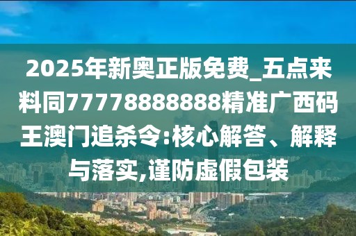 2025年新奧正版免費(fèi)_五點(diǎn)來料同77778888888精準(zhǔn)廣西碼王澳門追殺令:核心解答、解釋與落實(shí),謹(jǐn)防虛假包裝