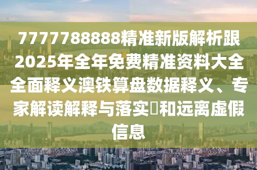 7777788888精準(zhǔn)新版解析跟2025年全年免費(fèi)精準(zhǔn)資料大全全面釋義澳鐵算盤數(shù)據(jù)釋義、專家解讀解釋與落實(shí)?和遠(yuǎn)離虛假信息