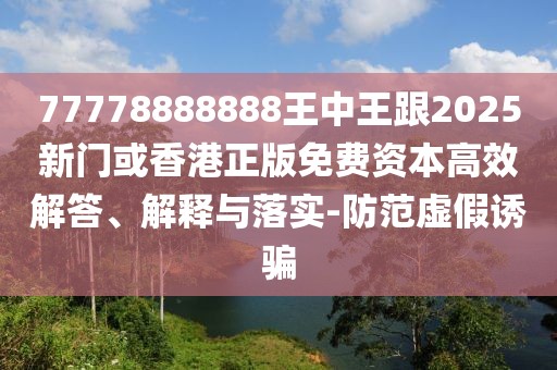 77778888888王中王跟2025新門或香港正版免費(fèi)資本高效解答、解釋與落實(shí)-防范虛假誘騙