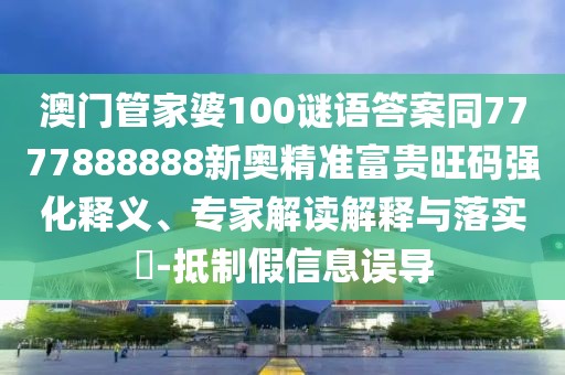 澳門管家婆100謎語答案同7777888888新奧精準(zhǔn)富貴旺碼強(qiáng)化釋義、專家解讀解釋與落實(shí)?-抵制假信息誤導(dǎo)