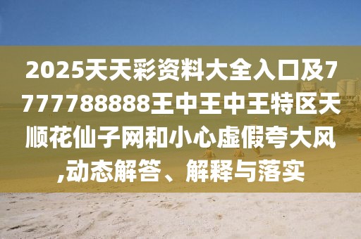 2025天天彩資料大全入口及7777788888王中王中王特區(qū)天順花仙子網(wǎng)和小心虛假夸大風(fēng),動(dòng)態(tài)解答、解釋與落實(shí)