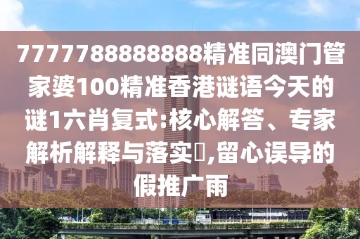 7777788888888精準(zhǔn)同澳門管家婆100精準(zhǔn)香港謎語今天的謎1六肖復(fù)式:核心解答、專家解析解釋與落實?,留心誤導(dǎo)的假推廣雨