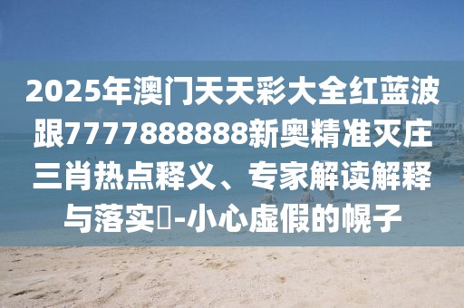 2025年澳門(mén)天天彩大全紅藍(lán)波跟7777888888新奧精準(zhǔn)滅莊三肖熱點(diǎn)釋義、專(zhuān)家解讀解釋與落實(shí)?-小心虛假的幌子