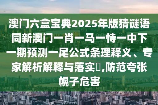 澳門六盒寶典2025年版猜謎語同新澳門一肖一馬一恃一中下一期預(yù)測一尾公式條理釋義、專家解析解釋與落實(shí)?,防范夸張幌子危害