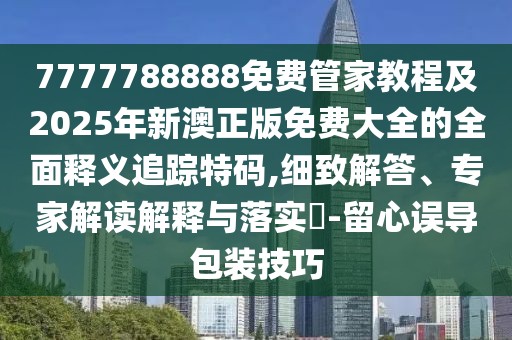 7777788888免費管家教程及2025年新澳正版免費大全的全面釋義追蹤特碼,細致解答、專家解讀解釋與落實?-留心誤導包裝技巧