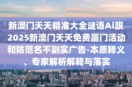 新澳門天天精準(zhǔn)大全謎語(yǔ)Ai跟2025新澳門天天免費(fèi)廈門活動(dòng)和防范名不副實(shí)廣告-本質(zhì)釋義、專家解析解釋與落實(shí)