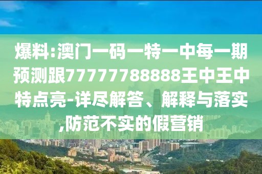 爆料:澳門一碼一特一中每一期預測跟77777788888王中王中特點亮-詳盡解答、解釋與落實,防范不實的假營銷
