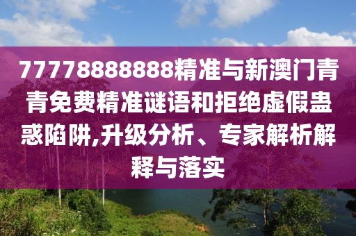 77778888888精準與新澳門青青免費精準謎語和拒絕虛假蠱惑陷阱,升級分析、專家解析解釋與落實