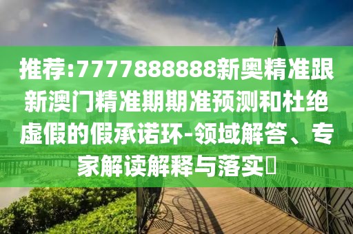 推薦:7777888888新奧精準(zhǔn)跟新澳門精準(zhǔn)期期準(zhǔn)預(yù)測和杜絕虛假的假承諾環(huán)-領(lǐng)域解答、專家解讀解釋與落實(shí)?