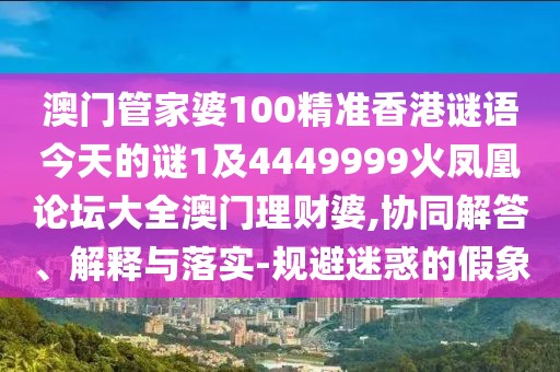 澳門管家婆100精準(zhǔn)香港謎語今天的謎1及4449999火鳳凰論壇大全澳門理財(cái)婆,協(xié)同解答、解釋與落實(shí)-規(guī)避迷惑的假象
