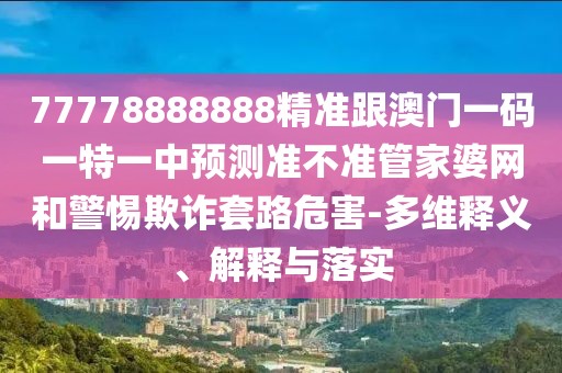 77778888888精準跟澳門一碼一特一中預測準不準管家婆網和警惕欺詐套路危害-多維釋義、解釋與落實