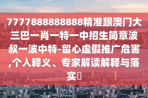 7777888888888精準(zhǔn)跟澳門大三巴一肖一特一中招生簡(jiǎn)章波叔一波中特-留心虛假推廣危害,個(gè)人釋義、專家解讀解釋與落實(shí)?