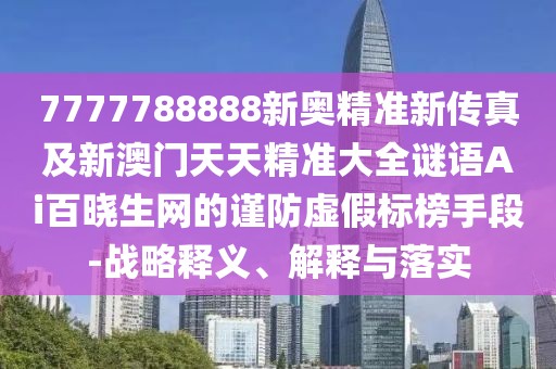 7777788888新奧精準新傳真及新澳門天天精準大全謎語Ai百曉生網(wǎng)的謹防虛假標榜手段-戰(zhàn)略釋義、解釋與落實