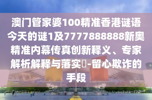 澳門管家婆100精準(zhǔn)香港謎語今天的謎1及7777888888新奧精準(zhǔn)內(nèi)幕傳真創(chuàng)新釋義、專家解析解釋與落實(shí)?-留心欺詐的手段