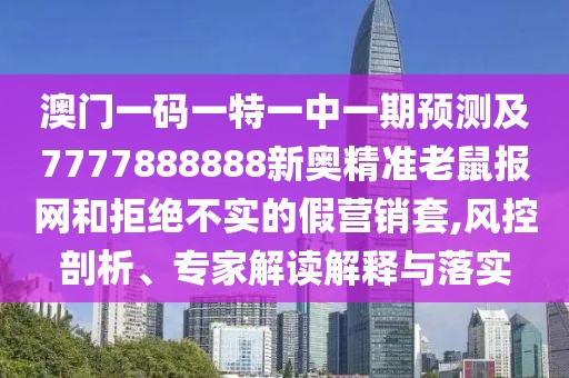 澳門一碼一特一中一期預測及7777888888新奧精準老鼠報網(wǎng)和拒絕不實的假營銷套,風控剖析、專家解讀解釋與落實