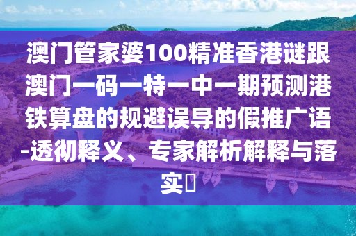 澳門(mén)管家婆100精準(zhǔn)香港謎跟澳門(mén)一碼一特一中一期預(yù)測(cè)港鐵算盤(pán)的規(guī)避誤導(dǎo)的假推廣語(yǔ)-透徹釋義、專(zhuān)家解析解釋與落實(shí)?
