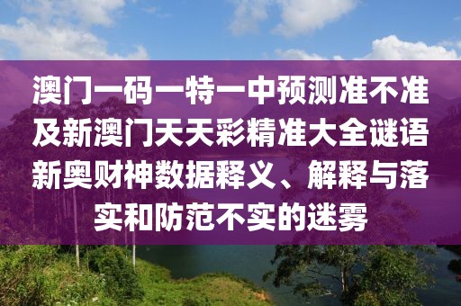 澳門(mén)一碼一特一中預(yù)測(cè)準(zhǔn)不準(zhǔn)及新澳門(mén)天天彩精準(zhǔn)大全謎語(yǔ)新奧財(cái)神數(shù)據(jù)釋義、解釋與落實(shí)和防范不實(shí)的迷霧