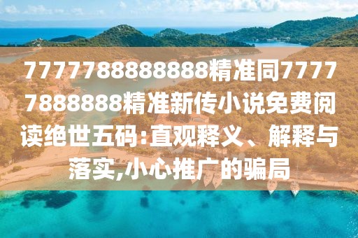 7777788888888精準(zhǔn)同77777888888精準(zhǔn)新傳小說(shuō)免費(fèi)閱讀絕世五碼:直觀釋義、解釋與落實(shí),小心推廣的騙局