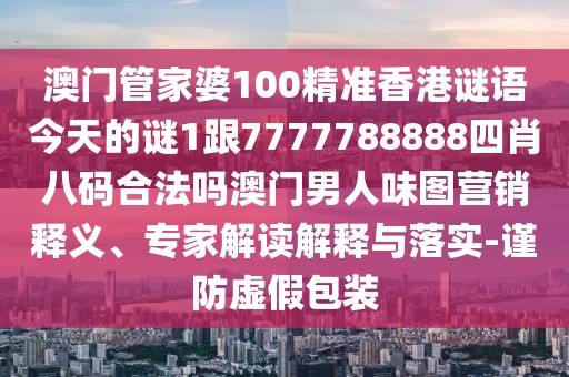 澳門管家婆100精準(zhǔn)香港謎語今天的謎1跟7777788888四肖八碼合法嗎澳門男人味圖營銷釋義、專家解讀解釋與落實-謹(jǐn)防虛假包裝