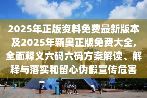 2025年正版資料免費(fèi)最新版本及2025年新奧正版免費(fèi)大全,全面釋義六碼六碼方案解讀、解釋與落實(shí)和留心偽假宣傳危害