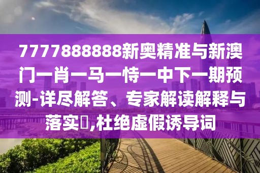 7777888888新奧精準(zhǔn)與新澳門一肖一馬一恃一中下一期預(yù)測(cè)-詳盡解答、專家解讀解釋與落實(shí)?,杜絕虛假誘導(dǎo)詞
