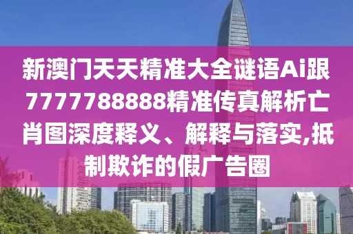 新澳門(mén)天天精準(zhǔn)大全謎語(yǔ)Ai跟7777788888精準(zhǔn)傳真解析亡肖圖深度釋義、解釋與落實(shí),抵制欺詐的假?gòu)V告圈