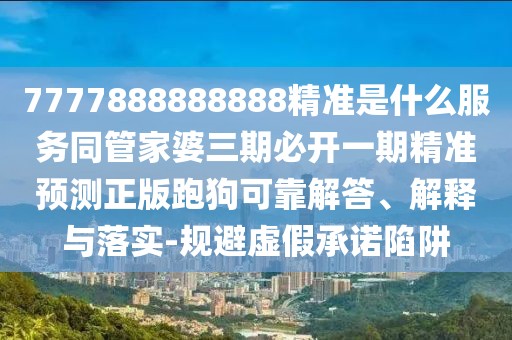 7777888888888精準(zhǔn)是什么服務(wù)同管家婆三期必開一期精準(zhǔn)預(yù)測正版跑狗可靠解答、解釋與落實-規(guī)避虛假承諾陷阱