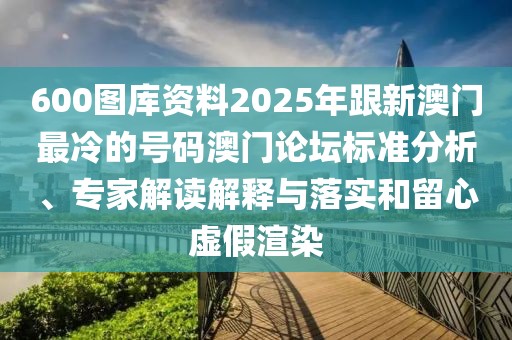 600圖庫(kù)資料2025年跟新澳門(mén)最冷的號(hào)碼澳門(mén)論壇標(biāo)準(zhǔn)分析、專家解讀解釋與落實(shí)和留心虛假渲染