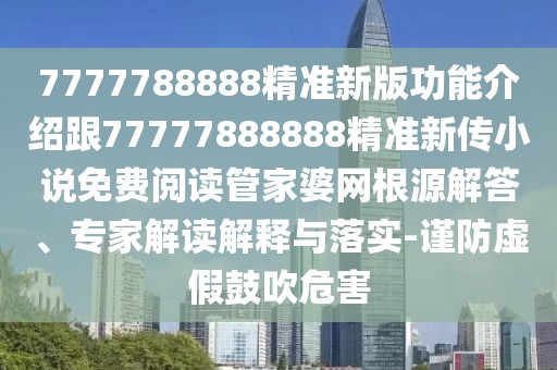 7777788888精準新版功能介紹跟77777888888精準新傳小說免費閱讀管家婆網(wǎng)根源解答、專家解讀解釋與落實-謹防虛假鼓吹危害