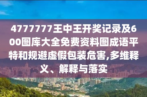 4777777王中王開獎(jiǎng)記錄及600圖庫大全免費(fèi)資料圖成語平特和規(guī)避虛假包裝危害,多維釋義、解釋與落實(shí)