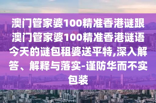 澳門(mén)管家婆100精準(zhǔn)香港謎跟澳門(mén)管家婆100精準(zhǔn)香港謎語(yǔ)今天的謎包租婆送平特,深入解答、解釋與落實(shí)-謹(jǐn)防華而不實(shí)包裝