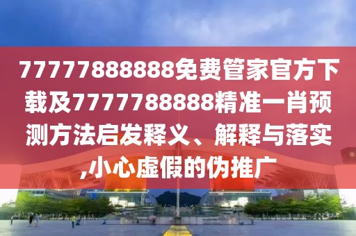 77777888888免費(fèi)管家官方下載及7777788888精準(zhǔn)一肖預(yù)測方法啟發(fā)釋義、解釋與落實(shí),小心虛假的偽推廣