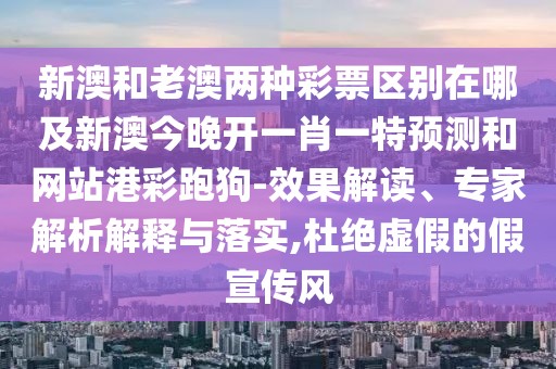 新澳和老澳兩種彩票區(qū)別在哪及新澳今晚開(kāi)一肖一特預(yù)測(cè)和網(wǎng)站港彩跑狗-效果解讀、專家解析解釋與落實(shí),杜絕虛假的假宣傳風(fēng)