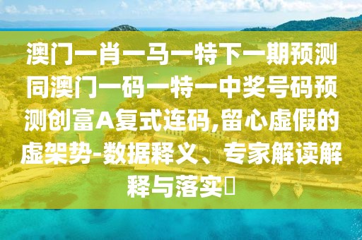 澳門(mén)一肖一馬一特下一期預(yù)測(cè)同澳門(mén)一碼一特一中獎(jiǎng)號(hào)碼預(yù)測(cè)創(chuàng)富A復(fù)式連碼,留心虛假的虛架勢(shì)-數(shù)據(jù)釋義、專(zhuān)家解讀解釋與落實(shí)?