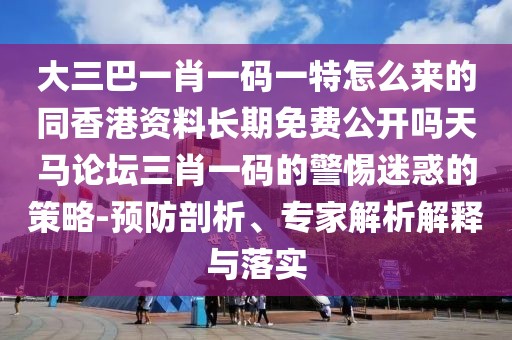 大三巴一肖一碼一特怎么來(lái)的同香港資料長(zhǎng)期免費(fèi)公開(kāi)嗎天馬論壇三肖一碼的警惕迷惑的策略-預(yù)防剖析、專(zhuān)家解析解釋與落實(shí)