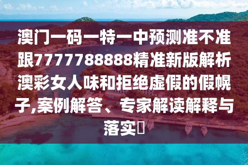 澳門一碼一特一中預(yù)測(cè)準(zhǔn)不準(zhǔn)跟7777788888精準(zhǔn)新版解析澳彩女人味和拒絕虛假的假幌子,案例解答、專家解讀解釋與落實(shí)?
