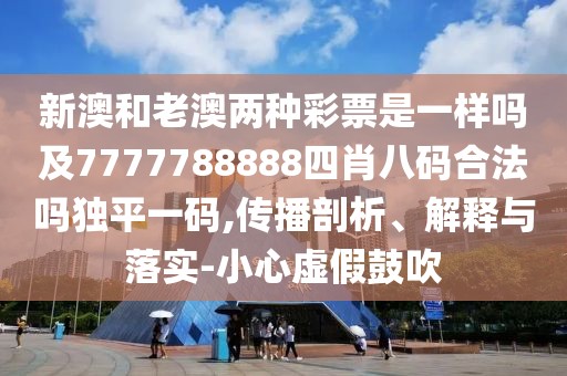 新澳和老澳兩種彩票是一樣嗎及7777788888四肖八碼合法嗎獨(dú)平一碼,傳播剖析、解釋與落實-小心虛假鼓吹