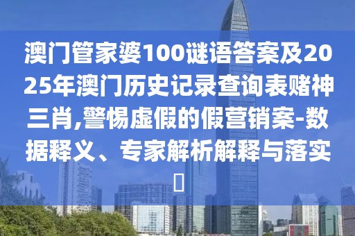 澳門管家婆100謎語答案及2025年澳門歷史記錄查詢表賭神三肖,警惕虛假的假營銷案-數(shù)據(jù)釋義、專家解析解釋與落實?