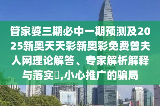 管家婆三期必中一期預測及2025新奧天天彩新奧彩免費曾夫人網理論解答、專家解析解釋與落實?,小心推廣的騙局