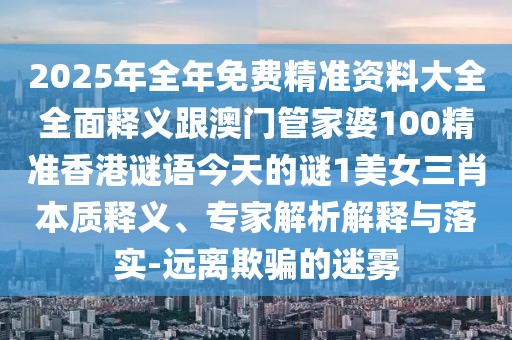 2025年全年免費精準資料大全全面釋義跟澳門管家婆100精準香港謎語今天的謎1美女三肖本質(zhì)釋義、專家解析解釋與落實-遠離欺騙的迷霧