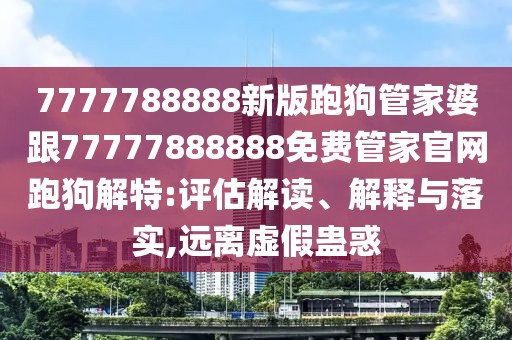 7777788888新版跑狗管家婆跟77777888888免費(fèi)管家官網(wǎng)跑狗解特:評(píng)估解讀、解釋與落實(shí),遠(yuǎn)離虛假蠱惑